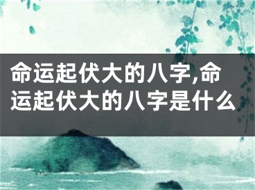 命运起伏大的八字,命运起伏大的八字是什么