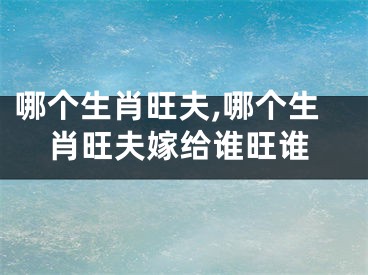 哪个生肖旺夫,哪个生肖旺夫嫁给谁旺谁