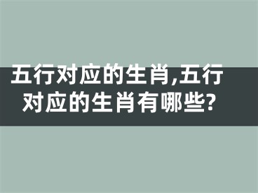 五行对应的生肖,五行对应的生肖有哪些?