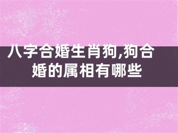 八字合婚生肖狗,狗合婚的属相有哪些