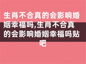 生肖不合真的会影响婚姻幸福吗,生肖不合真的会影响婚姻幸福吗贴吧