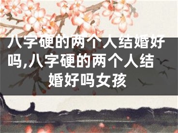 八字硬的两个人结婚好吗,八字硬的两个人结婚好吗女孩