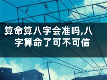 算命算八字会准吗,八字算命了可不可信