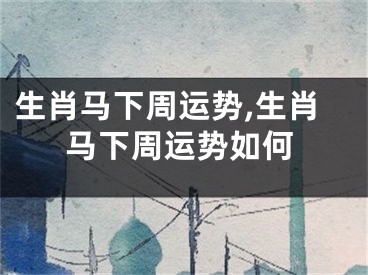 生肖马下周运势,生肖马下周运势如何