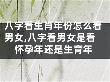 八字看生肖年份怎么看男女,八字看男女是看怀孕年还是生育年
