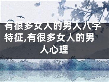 有很多女人的男人八字特征,有很多女人的男人心理