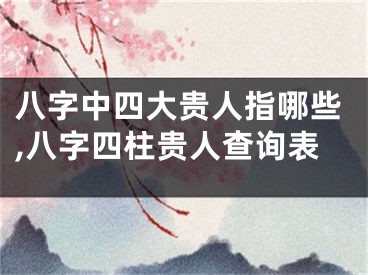 八字中四大贵人指哪些,八字四柱贵人查询表