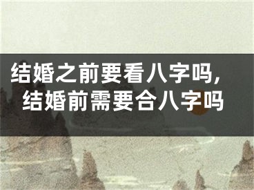 结婚之前要看八字吗,结婚前需要合八字吗