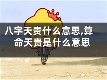 八字天贵什么意思,算命天贵是什么意思