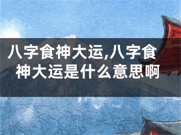 八字食神大运,八字食神大运是什么意思啊
