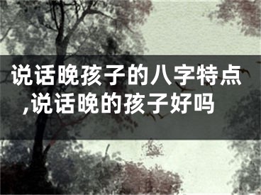 说话晚孩子的八字特点,说话晚的孩子好吗