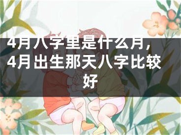 4月八字里是什么月,4月出生那天八字比较好