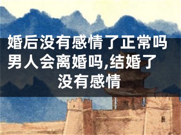 婚后没有感情了正常吗男人会离婚吗,结婚了没有感情