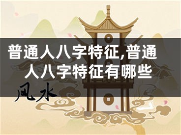 普通人八字特征,普通人八字特征有哪些