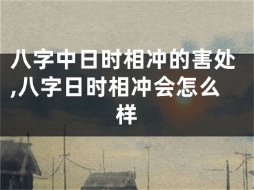 八字中日时相冲的害处,八字日时相冲会怎么样