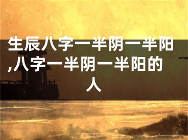生辰八字一半阴一半阳,八字一半阴一半阳的人