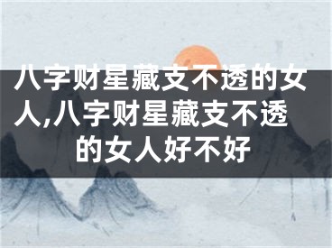 八字财星藏支不透的女人,八字财星藏支不透的女人好不好