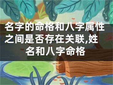 名字的命格和八字属性之间是否存在关联,姓名和八字命格