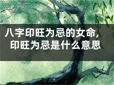 八字印旺为忌的女命,印旺为忌是什么意思