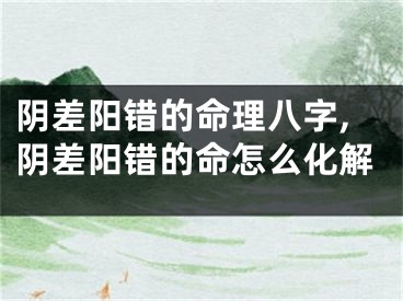 阴差阳错的命理八字,阴差阳错的命怎么化解