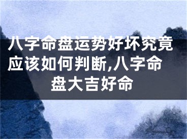 八字命盘运势好坏究竟应该如何判断,八字命盘大吉好命