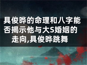 具俊晔的命理和八字能否揭示他与大S婚姻的走向,具俊晔跳舞