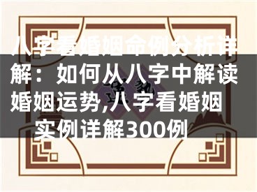 八字看婚姻命例分析详解：如何从八字中解读婚姻运势,八字看婚姻实例详解300例