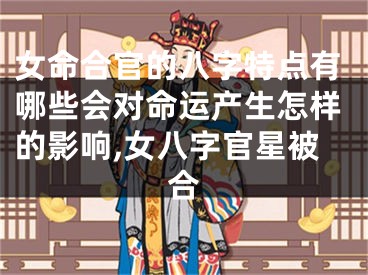 女命合官的八字特点有哪些会对命运产生怎样的影响,女八字官星被合
