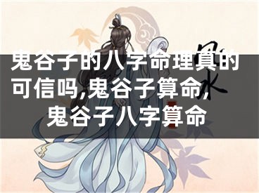 鬼谷子的八字命理真的可信吗,鬼谷子算命,鬼谷子八字算命