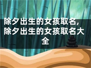 除夕出生的女孩取名,除夕出生的女孩取名大全