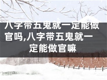 八字带五鬼就一定能做官吗,八字带五鬼就一定能做官嘛