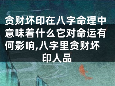 贪财坏印在八字命理中意味着什么它对命运有何影响,八字里贪财坏印人品