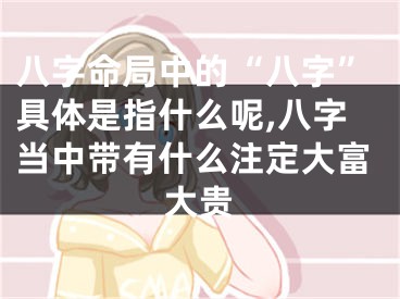 八字命局中的“八字”具体是指什么呢,八字当中带有什么注定大富大贵