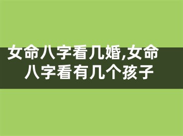 女命八字看几婚,女命八字看有几个孩子