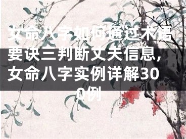 女命八字如何通过术语要诀三判断丈夫信息,女命八字实例详解300例