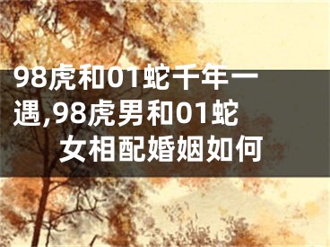 98虎和01蛇千年一遇,98虎男和01蛇女相配婚姻如何