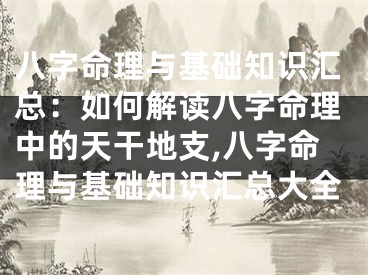 八字命理与基础知识汇总：如何解读八字命理中的天干地支,八字命理与基础知识汇总大全