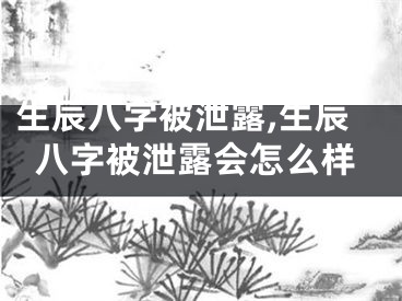 生辰八字被泄露,生辰八字被泄露会怎么样