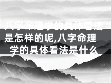 八字命理学的具体看法是怎样的呢,八字命理学的具体看法是什么