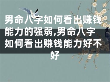 男命八字如何看出赚钱能力的强弱,男命八字如何看出赚钱能力好不好