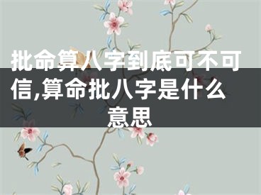 批命算八字到底可不可信,算命批八字是什么意思