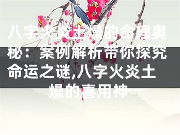 八字火炎土燥的命理奥秘：案例解析带你探究命运之谜,八字火炎土燥的喜用神