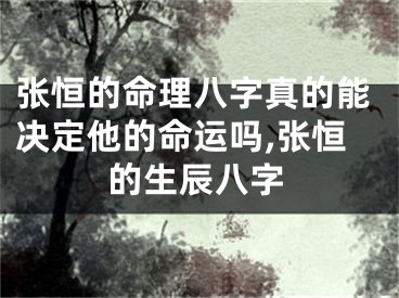 张恒的命理八字真的能决定他的命运吗,张恒的生辰八字