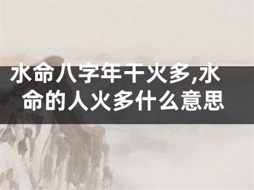 水命八字年干火多,水命的人火多什么意思