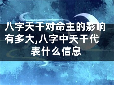 八字天干对命主的影响有多大,八字中天干代表什么信息