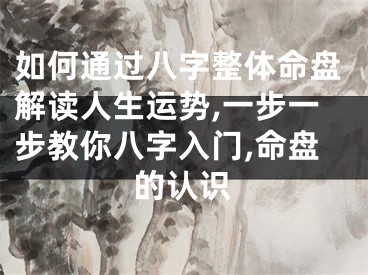 如何通过八字整体命盘解读人生运势,一步一步教你八字入门,命盘的认识