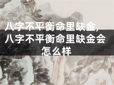 八字不平衡命里缺金,八字不平衡命里缺金会怎么样