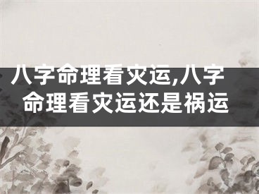 八字命理看灾运,八字命理看灾运还是祸运