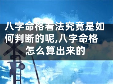 八字命格看法究竟是如何判断的呢,八字命格怎么算出来的