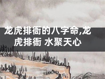 龙虎排衙的八字命,龙虎排衙 水聚天心